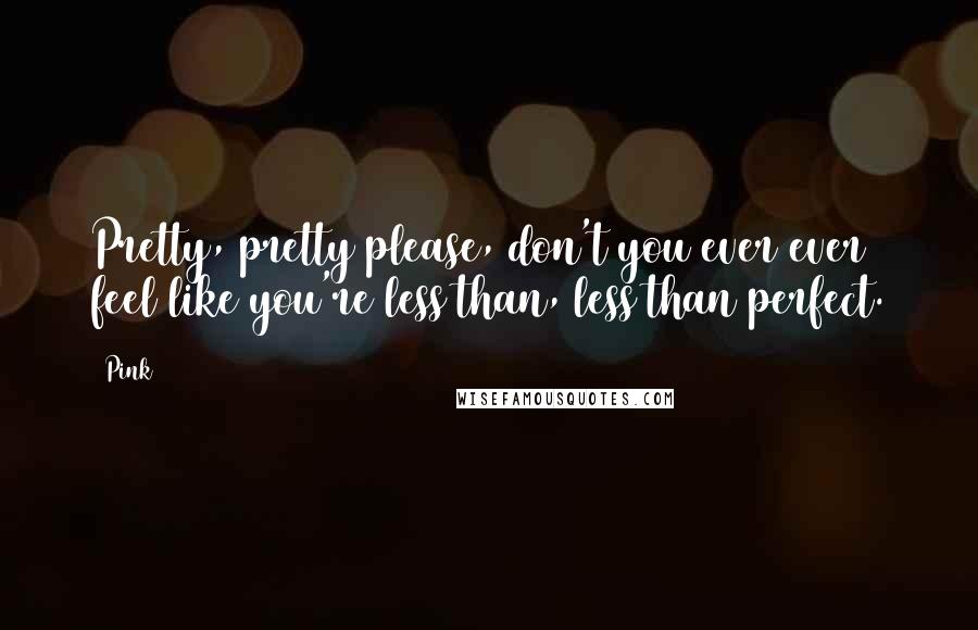 Pink Quotes: Pretty, pretty please, don't you ever ever feel like you're less than, less than perfect.