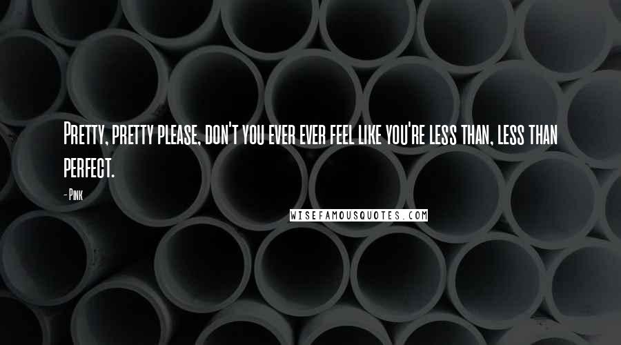 Pink Quotes: Pretty, pretty please, don't you ever ever feel like you're less than, less than perfect.