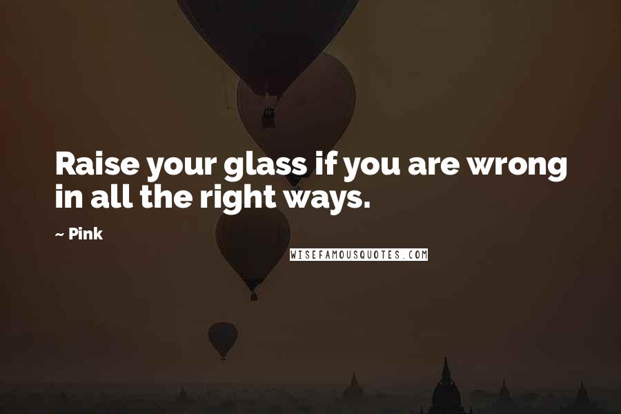 Pink Quotes: Raise your glass if you are wrong in all the right ways.