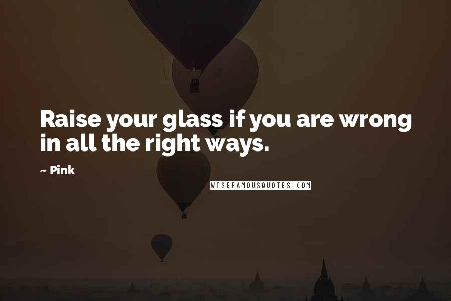 Pink Quotes: Raise your glass if you are wrong in all the right ways.