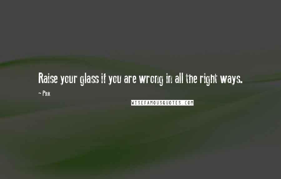 Pink Quotes: Raise your glass if you are wrong in all the right ways.