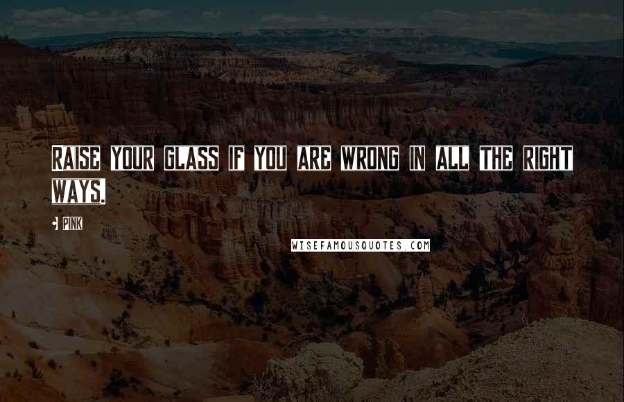 Pink Quotes: Raise your glass if you are wrong in all the right ways.