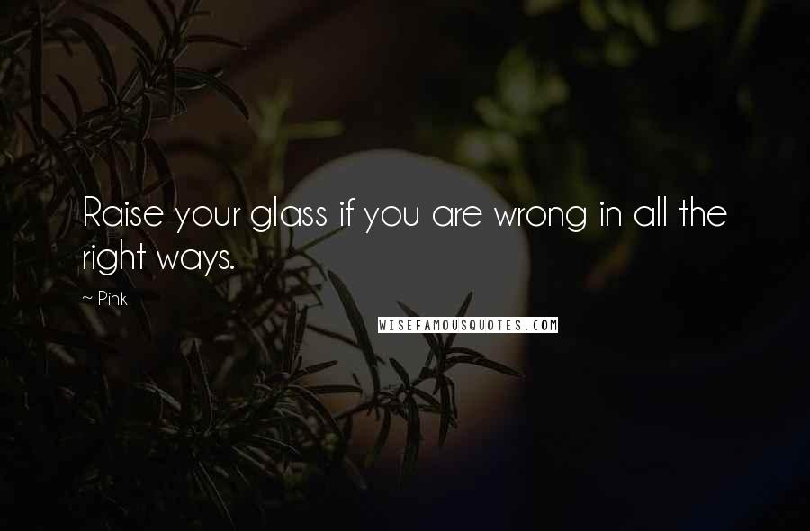 Pink Quotes: Raise your glass if you are wrong in all the right ways.