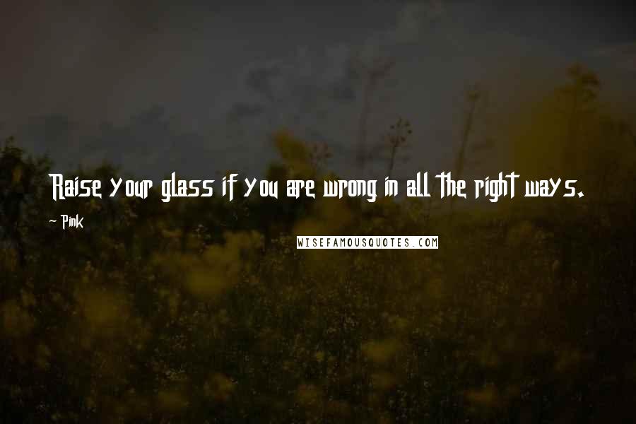 Pink Quotes: Raise your glass if you are wrong in all the right ways.