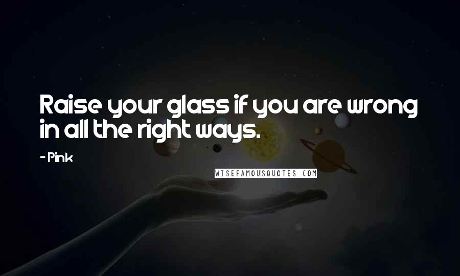 Pink Quotes: Raise your glass if you are wrong in all the right ways.