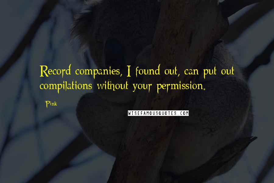 Pink Quotes: Record companies, I found out, can put out compilations without your permission.