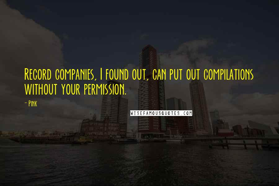 Pink Quotes: Record companies, I found out, can put out compilations without your permission.