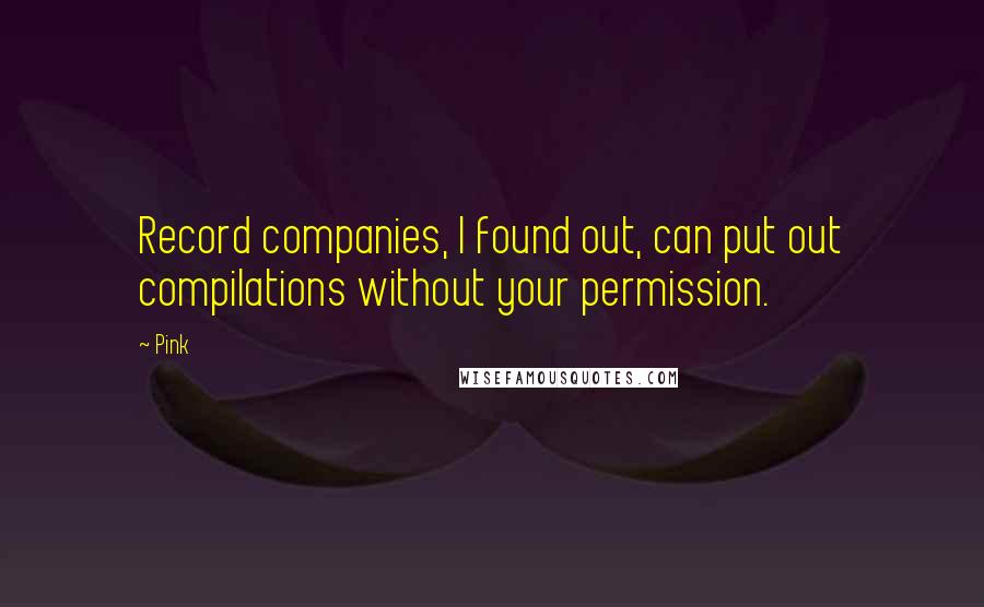 Pink Quotes: Record companies, I found out, can put out compilations without your permission.