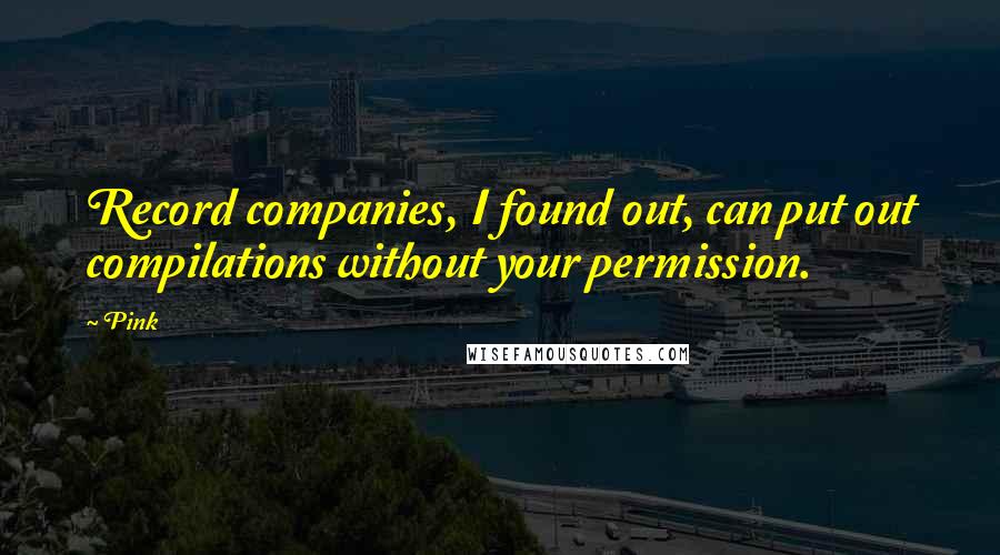 Pink Quotes: Record companies, I found out, can put out compilations without your permission.