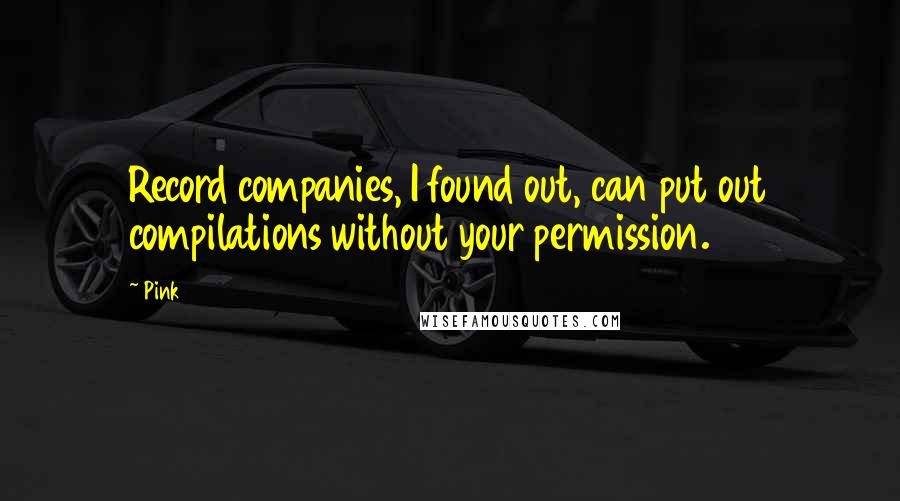 Pink Quotes: Record companies, I found out, can put out compilations without your permission.