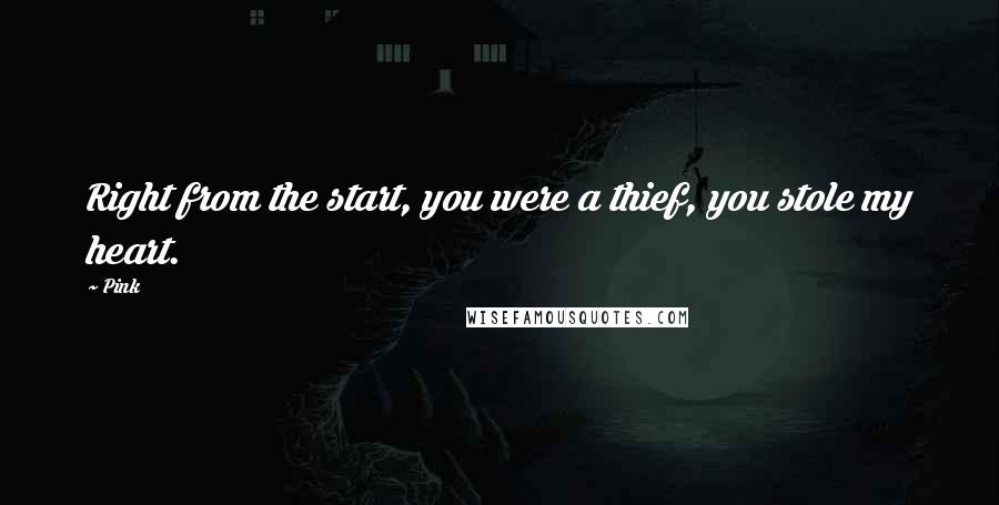 Pink Quotes: Right from the start, you were a thief, you stole my heart.