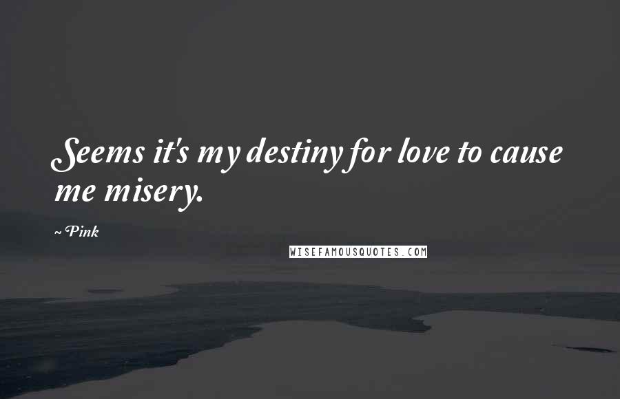 Pink Quotes: Seems it's my destiny for love to cause me misery.
