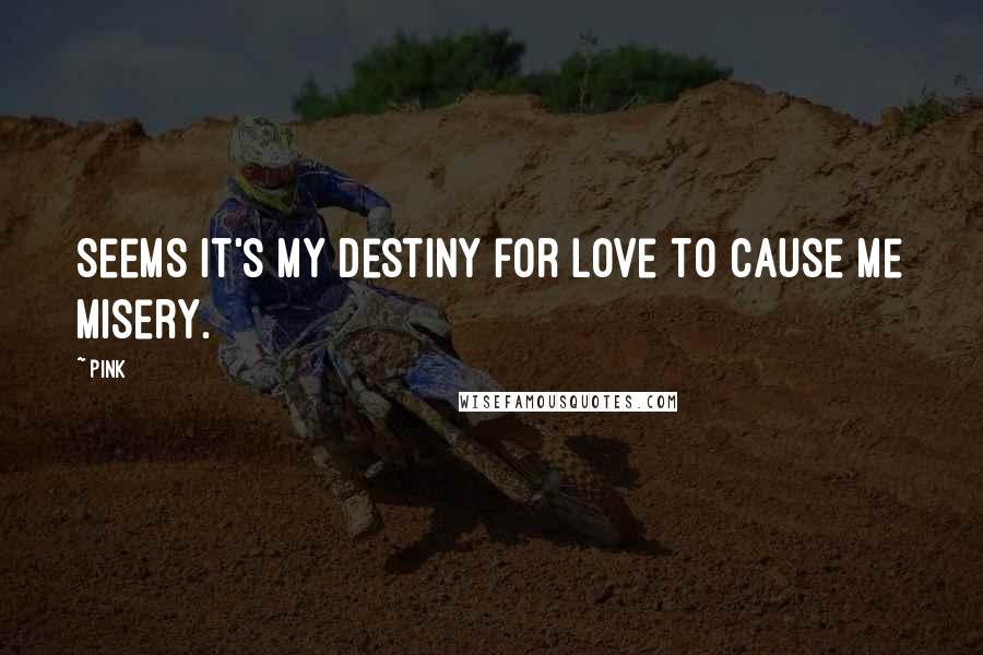 Pink Quotes: Seems it's my destiny for love to cause me misery.