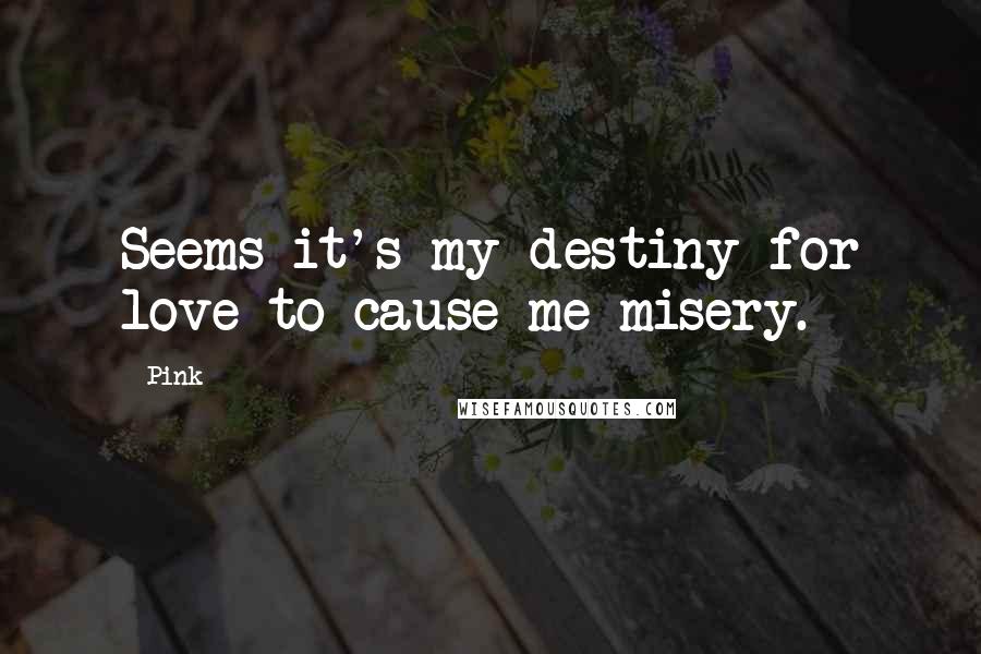 Pink Quotes: Seems it's my destiny for love to cause me misery.