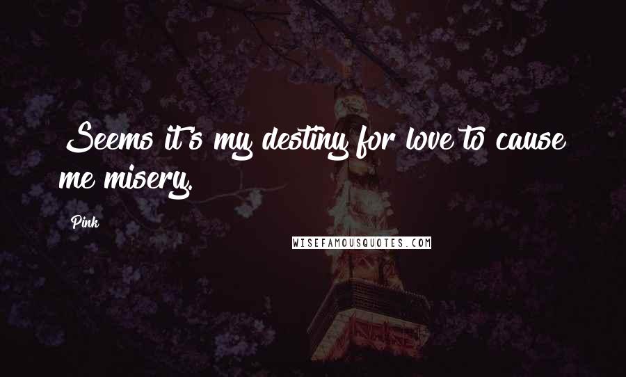 Pink Quotes: Seems it's my destiny for love to cause me misery.