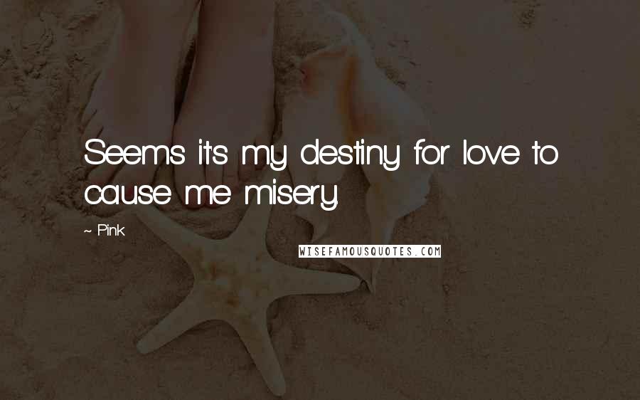 Pink Quotes: Seems it's my destiny for love to cause me misery.