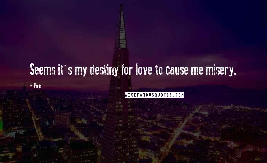 Pink Quotes: Seems it's my destiny for love to cause me misery.