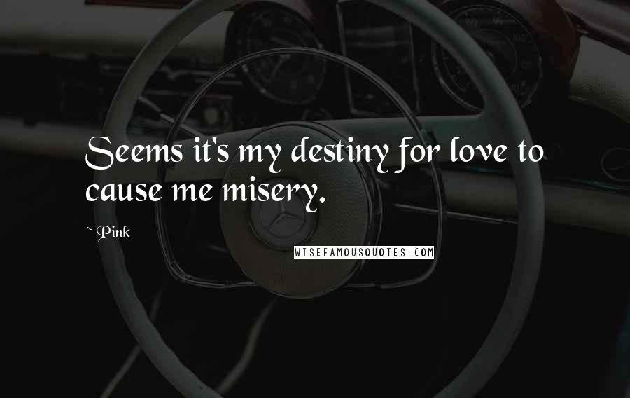 Pink Quotes: Seems it's my destiny for love to cause me misery.