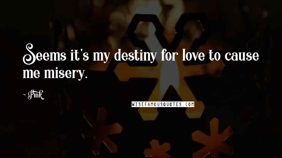 Pink Quotes: Seems it's my destiny for love to cause me misery.