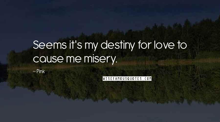 Pink Quotes: Seems it's my destiny for love to cause me misery.