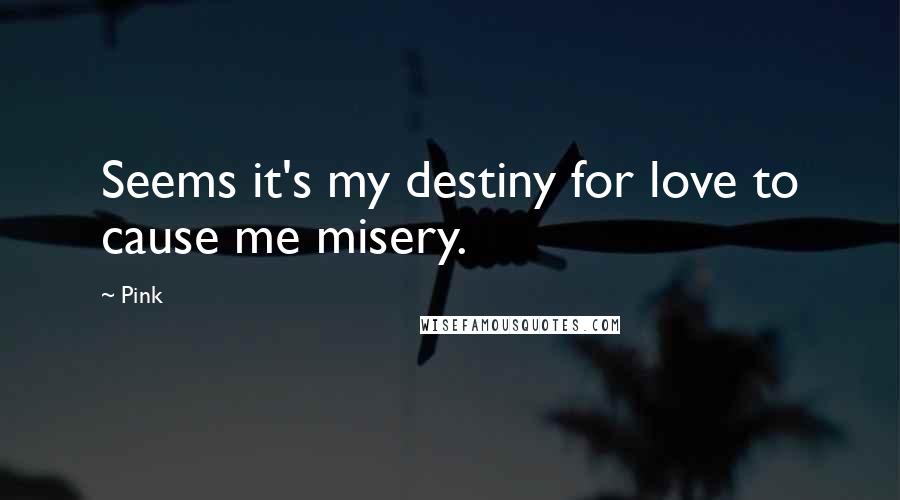 Pink Quotes: Seems it's my destiny for love to cause me misery.