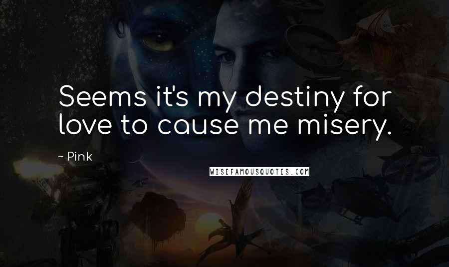 Pink Quotes: Seems it's my destiny for love to cause me misery.