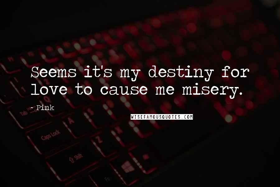 Pink Quotes: Seems it's my destiny for love to cause me misery.