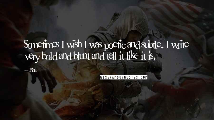 Pink Quotes: Sometimes I wish I was poetic and subtle. I write very bold and blunt and tell it like it is.