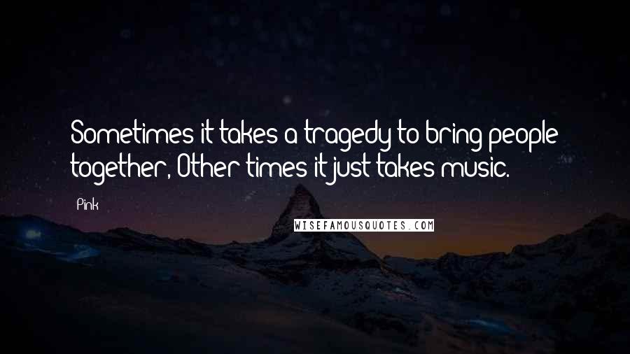 Pink Quotes: Sometimes it takes a tragedy to bring people together, Other times it just takes music.