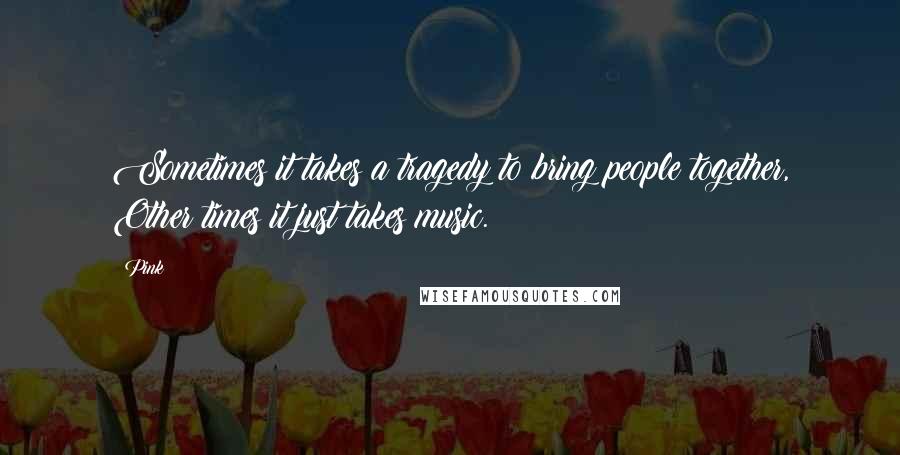 Pink Quotes: Sometimes it takes a tragedy to bring people together, Other times it just takes music.