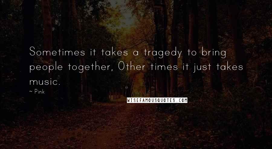 Pink Quotes: Sometimes it takes a tragedy to bring people together, Other times it just takes music.