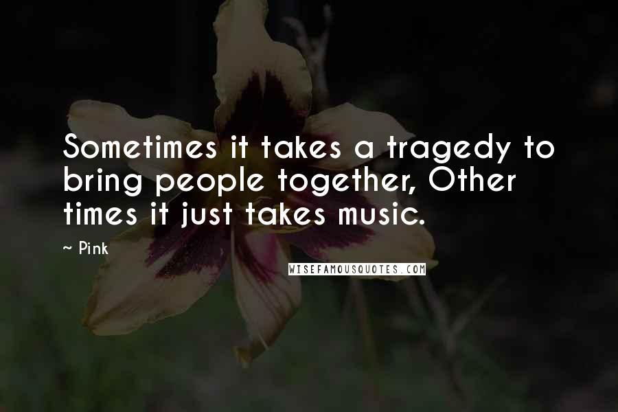 Pink Quotes: Sometimes it takes a tragedy to bring people together, Other times it just takes music.