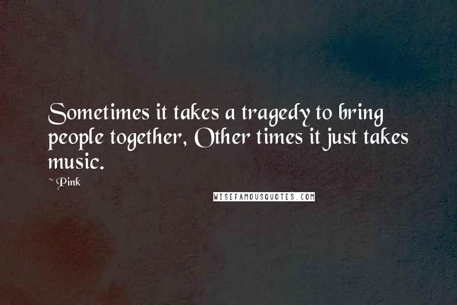 Pink Quotes: Sometimes it takes a tragedy to bring people together, Other times it just takes music.