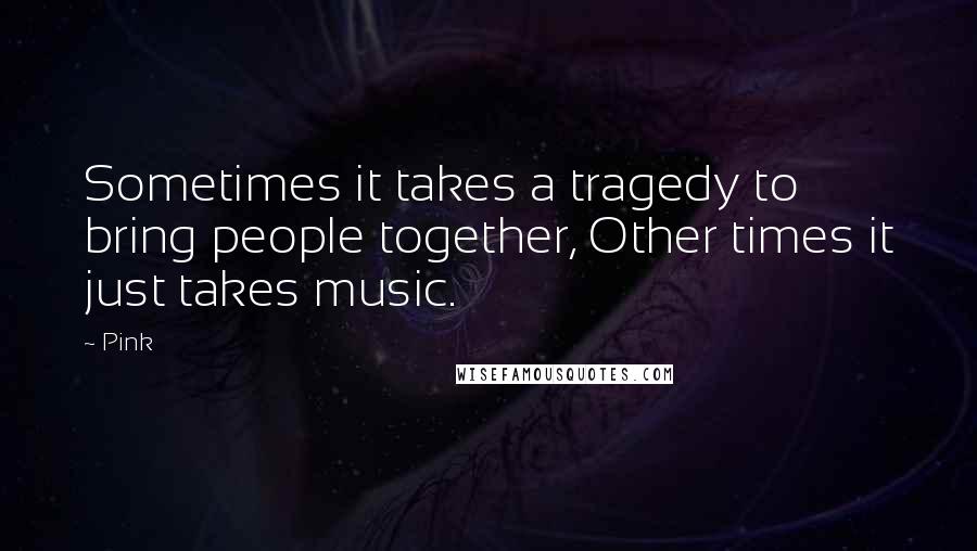 Pink Quotes: Sometimes it takes a tragedy to bring people together, Other times it just takes music.