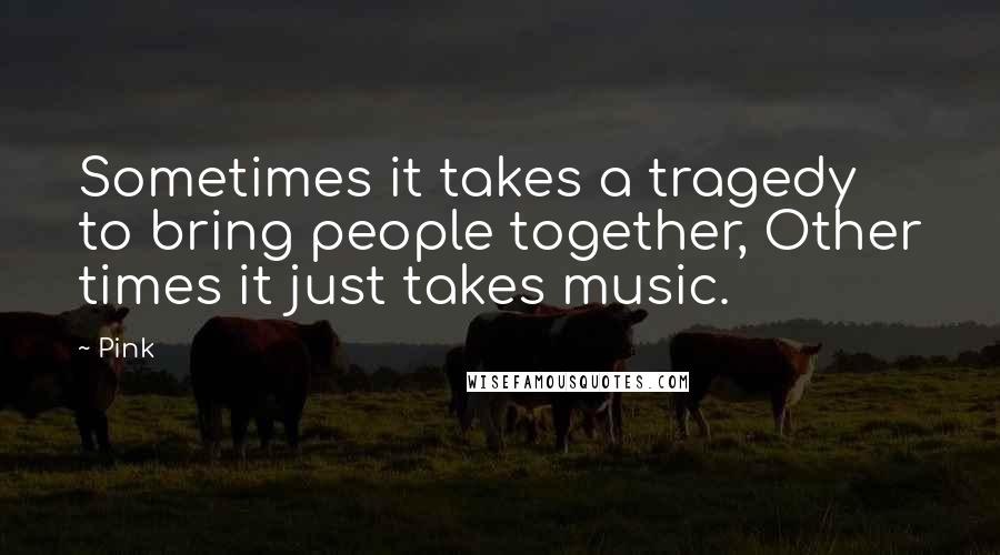 Pink Quotes: Sometimes it takes a tragedy to bring people together, Other times it just takes music.