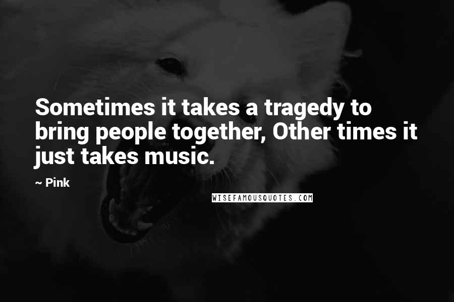 Pink Quotes: Sometimes it takes a tragedy to bring people together, Other times it just takes music.