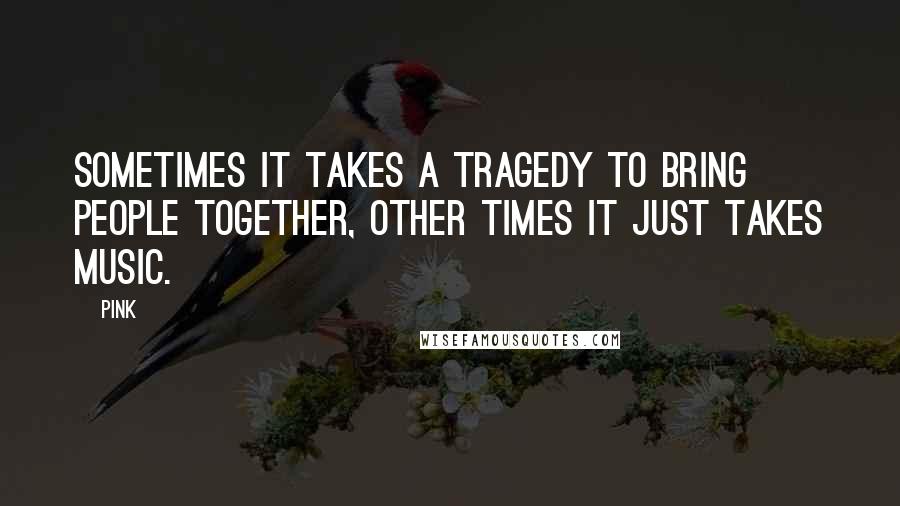 Pink Quotes: Sometimes it takes a tragedy to bring people together, Other times it just takes music.