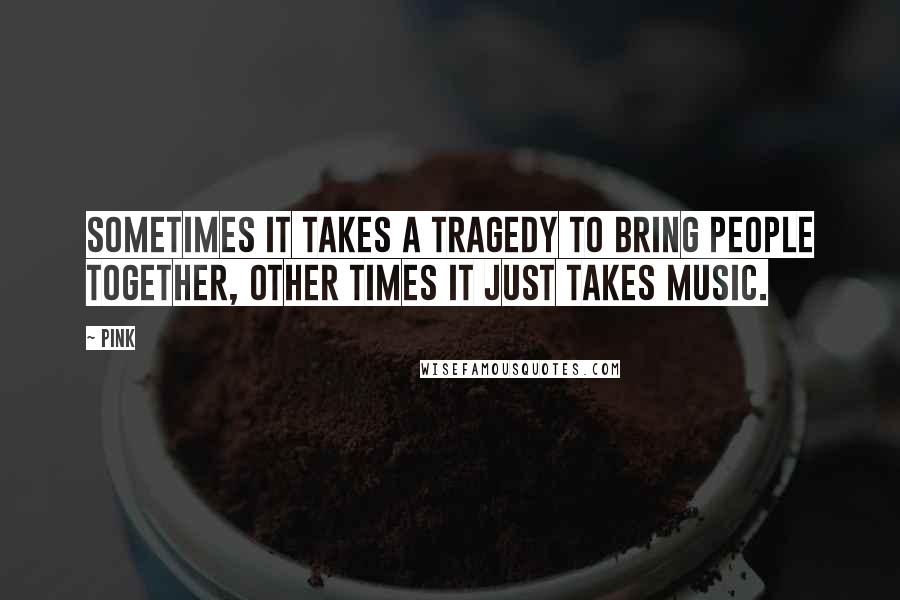 Pink Quotes: Sometimes it takes a tragedy to bring people together, Other times it just takes music.