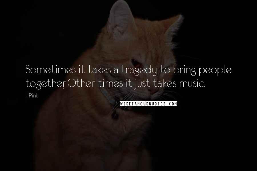 Pink Quotes: Sometimes it takes a tragedy to bring people together, Other times it just takes music.
