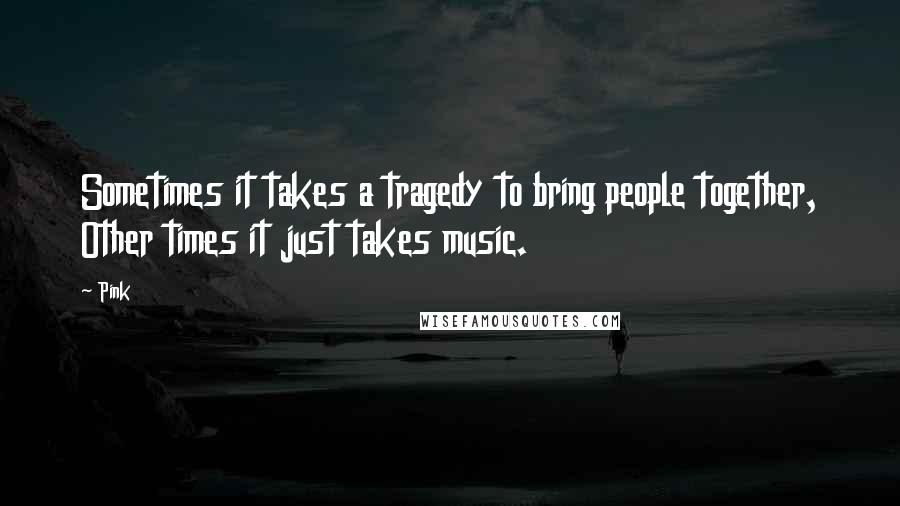 Pink Quotes: Sometimes it takes a tragedy to bring people together, Other times it just takes music.