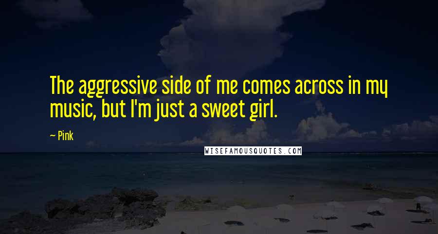 Pink Quotes: The aggressive side of me comes across in my music, but I'm just a sweet girl.