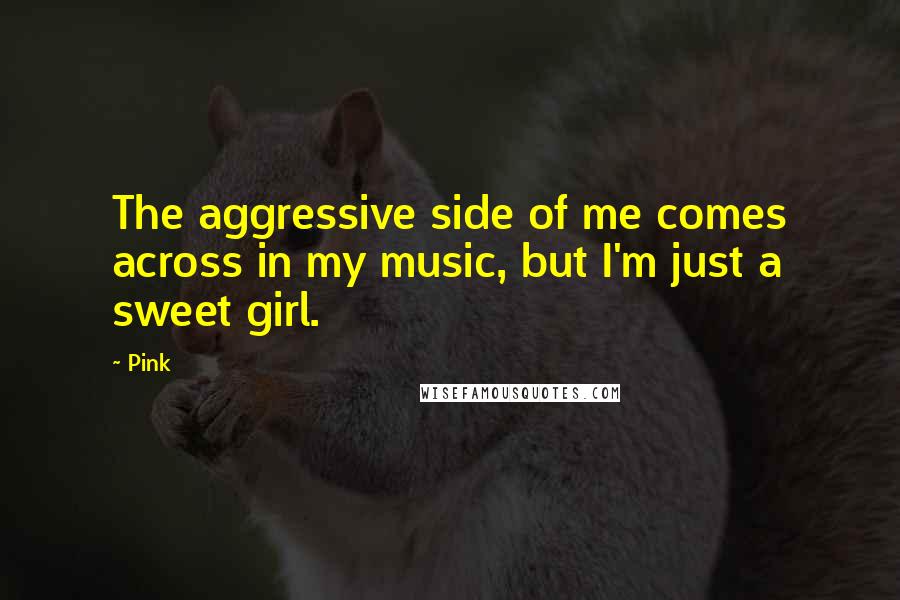 Pink Quotes: The aggressive side of me comes across in my music, but I'm just a sweet girl.