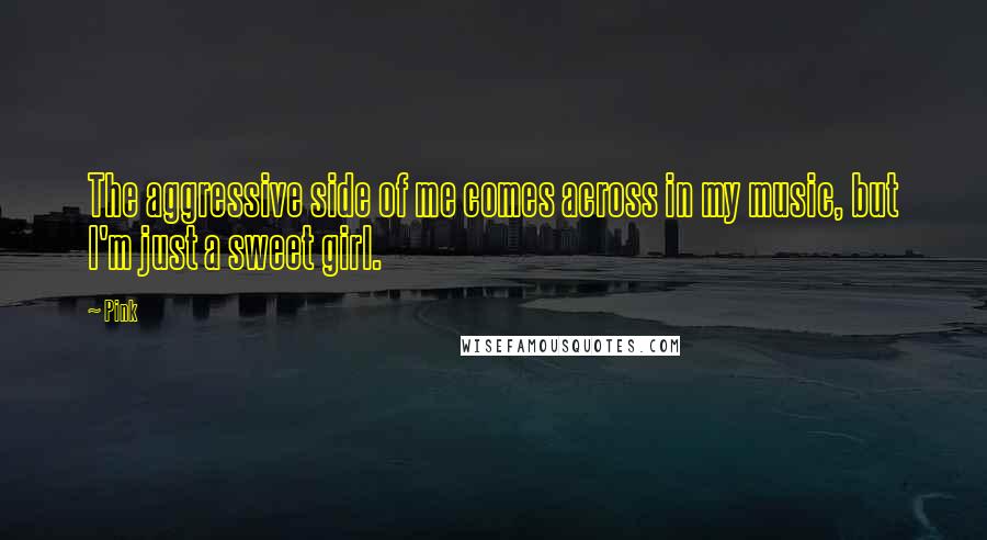 Pink Quotes: The aggressive side of me comes across in my music, but I'm just a sweet girl.