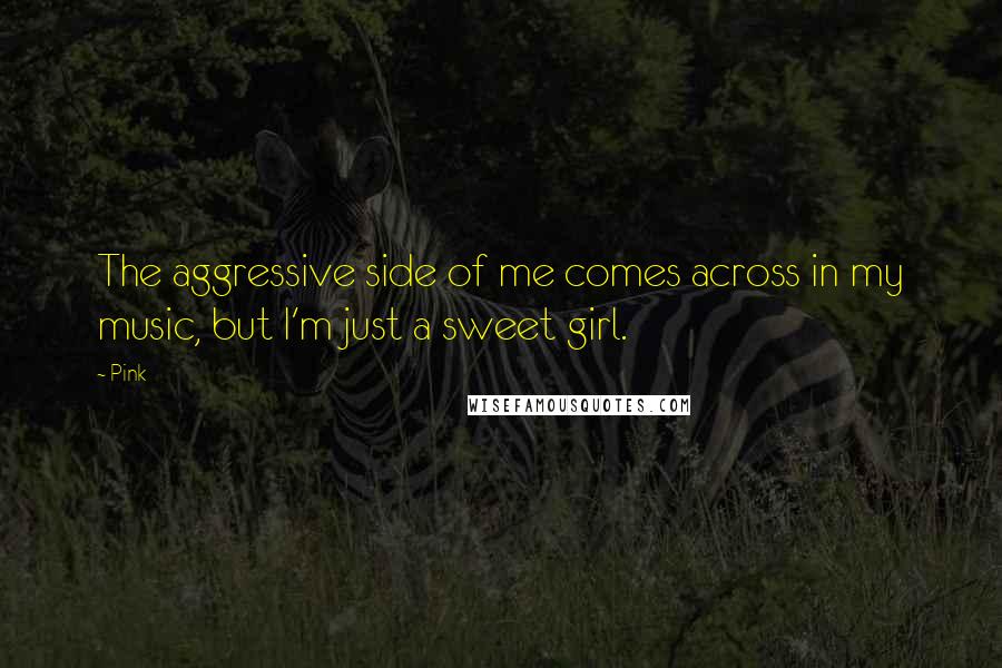 Pink Quotes: The aggressive side of me comes across in my music, but I'm just a sweet girl.