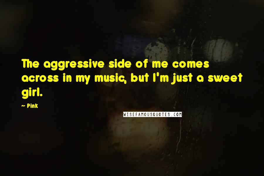 Pink Quotes: The aggressive side of me comes across in my music, but I'm just a sweet girl.