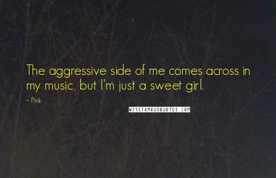 Pink Quotes: The aggressive side of me comes across in my music, but I'm just a sweet girl.