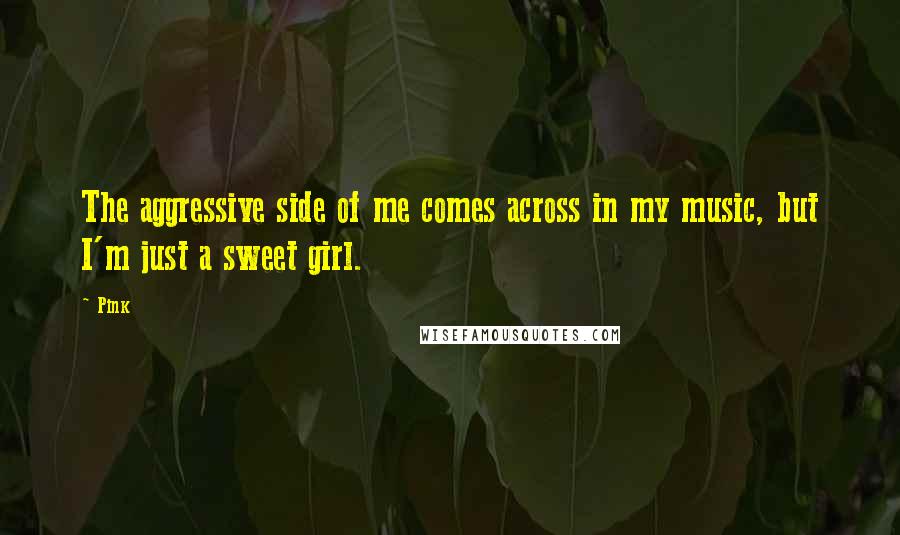Pink Quotes: The aggressive side of me comes across in my music, but I'm just a sweet girl.