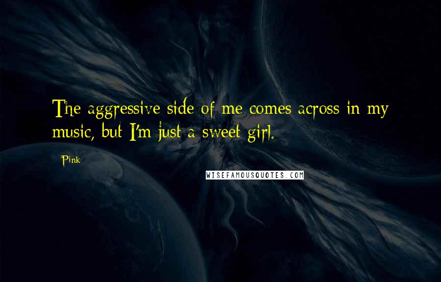 Pink Quotes: The aggressive side of me comes across in my music, but I'm just a sweet girl.