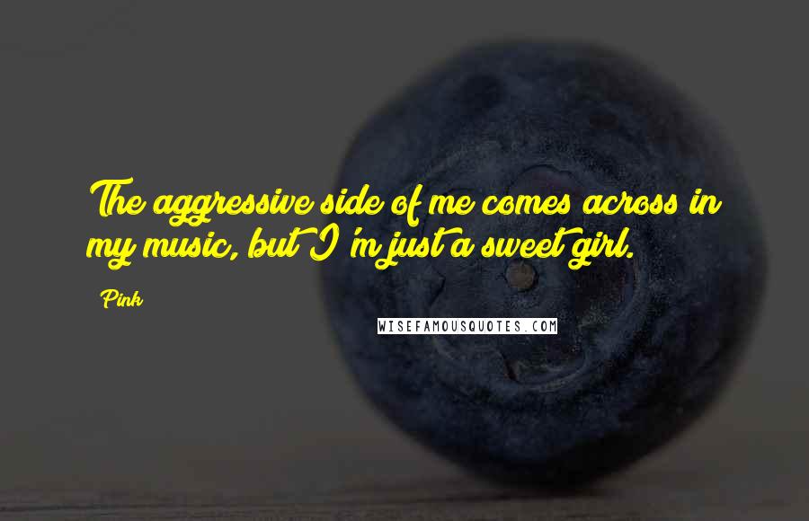 Pink Quotes: The aggressive side of me comes across in my music, but I'm just a sweet girl.
