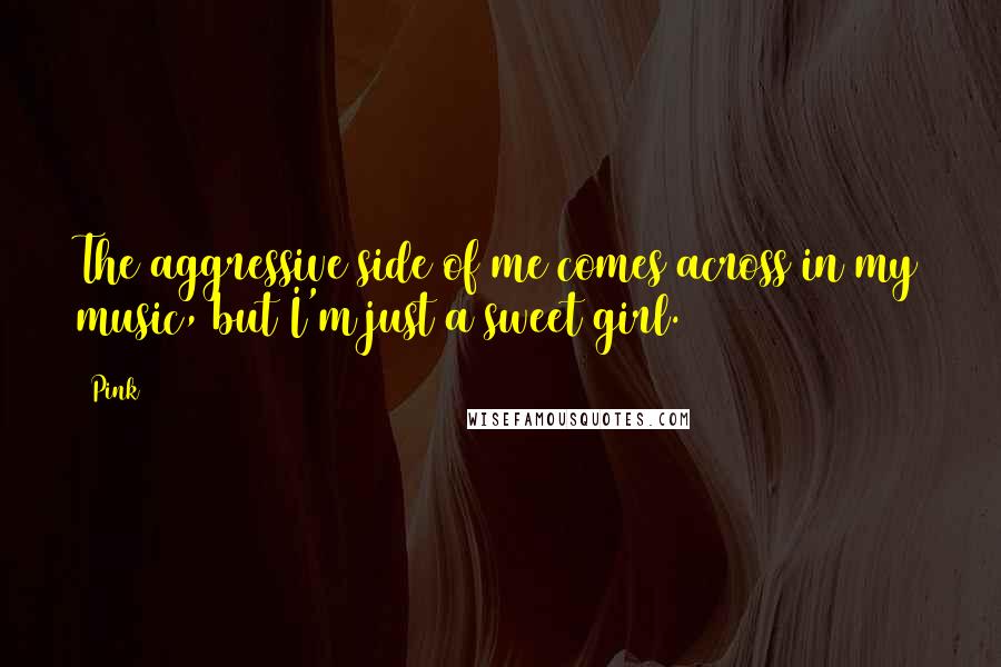 Pink Quotes: The aggressive side of me comes across in my music, but I'm just a sweet girl.